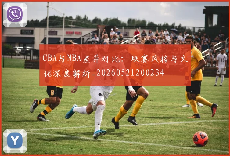 CBA与NBA差异对比：联赛风格与文化深度解析_20260521200234